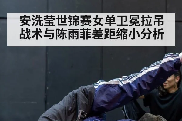 安洗莹世锦赛女单卫冕拉吊战术与陈雨菲差距缩小分析