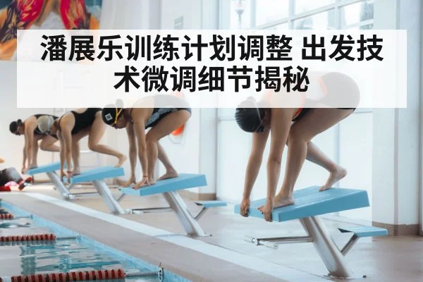 潘展乐训练计划调整 出发技术微调细节揭秘