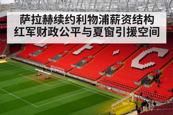 萨拉赫续约利物浦薪资结构 红军财政公平与夏窗引援空间