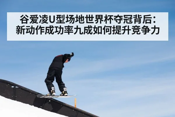 谷爱凌U型场地世界杯夺冠背后：新动作成功率九成如何提升竞争力