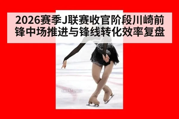 2026赛季J联赛收官阶段川崎前锋中场推进与锋线转化效率复盘
